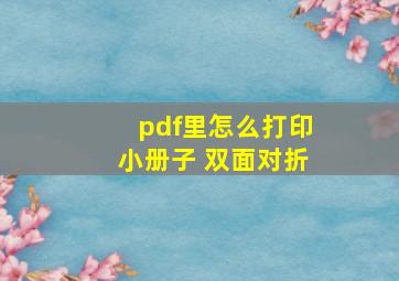 pdf里怎么打印小册子 双面对折